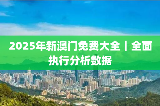 2025新澳门免费精准大全-警惕虚假宣传，数据校验执行